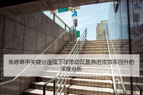 朱婷意甲关键分连续下球带动瓦基弗进攻效率回升的深度分析